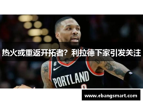 热火或重返开拓者？利拉德下家引发关注