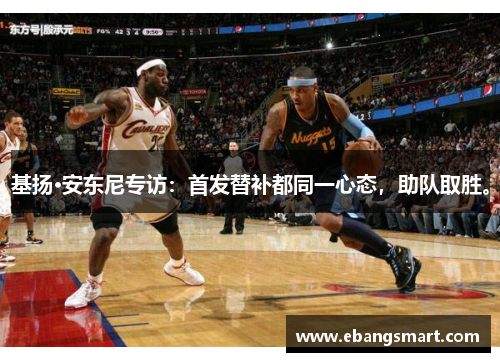 基扬·安东尼专访：首发替补都同一心态，助队取胜。